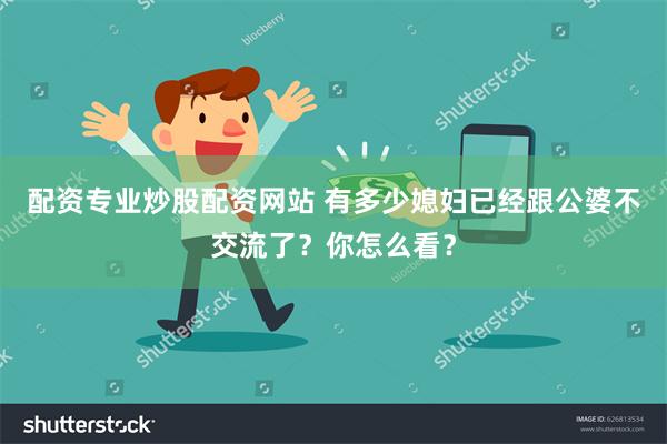 配资专业炒股配资网站 有多少媳妇已经跟公婆不交流了？你怎么看？