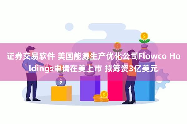 证券交易软件 美国能源生产优化公司Flowco Holdings申请在美上市 拟筹资3亿美元