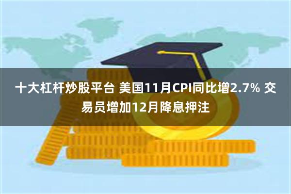 十大杠杆炒股平台 美国11月CPI同比增2.7% 交易员增加12月降息押注