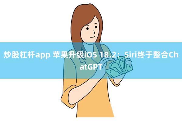 炒股杠杆app 苹果升级iOS 18.2：Siri终于整合ChatGPT