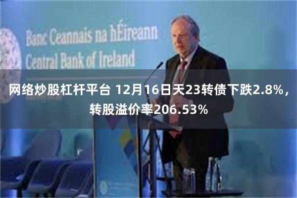 网络炒股杠杆平台 12月16日天23转债下跌2.8%，转股溢价率206.53%