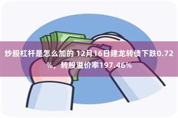 炒股杠杆是怎么加的 12月16日建龙转债下跌0.72%，转股溢价率197.46%