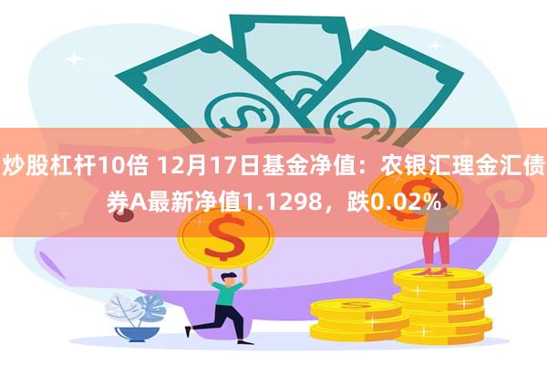 炒股杠杆10倍 12月17日基金净值：农银汇理金汇债券A最新净值1.1298，跌0.02%