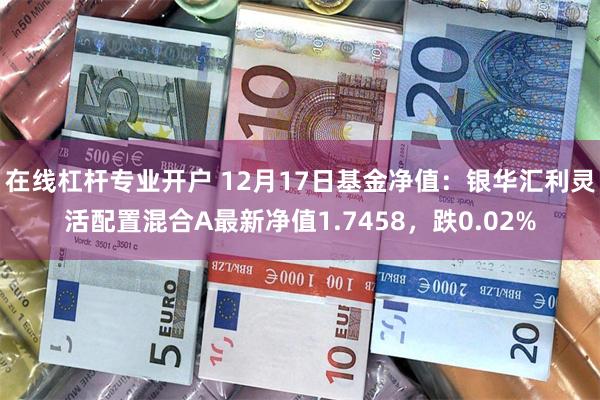 在线杠杆专业开户 12月17日基金净值：银华汇利灵活配置混合A最新净值1.7458，跌0.02%