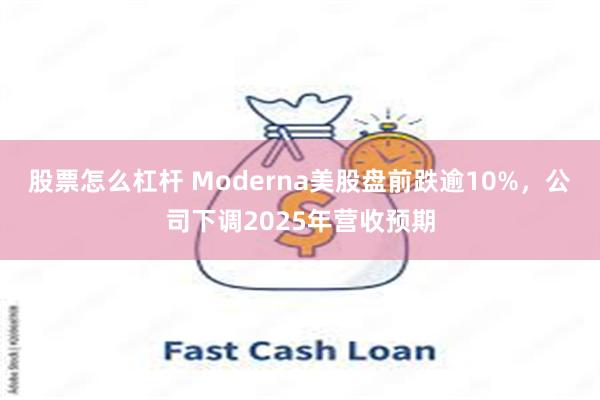 股票怎么杠杆 Moderna美股盘前跌逾10%，公司下调2025年营收预期