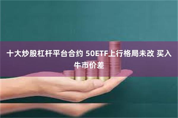 十大炒股杠杆平台合约 50ETF上行格局未改 买入牛市价差