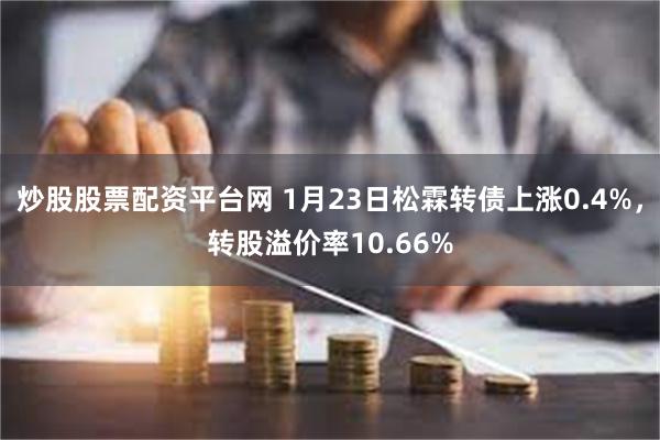 炒股股票配资平台网 1月23日松霖转债上涨0.4%，转股溢价率10.66%