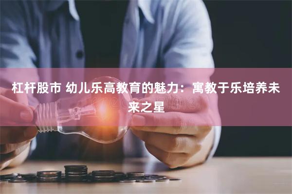 杠杆股市 幼儿乐高教育的魅力：寓教于乐培养未来之星