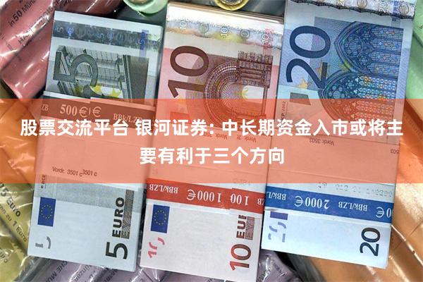 股票交流平台 银河证券: 中长期资金入市或将主要有利于三个方向