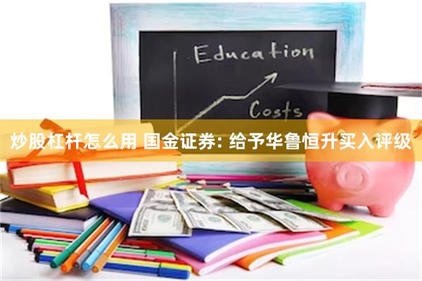 炒股杠杆怎么用 国金证券: 给予华鲁恒升买入评级