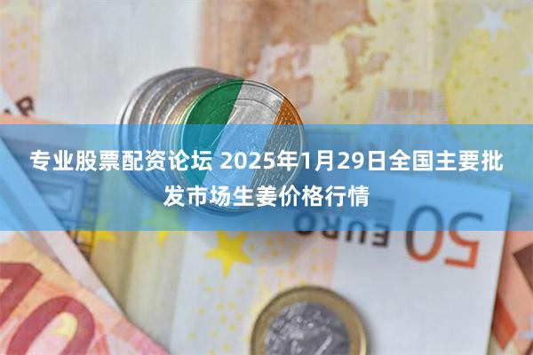 专业股票配资论坛 2025年1月29日全国主要批发市场生姜价格行情