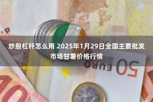 炒股杠杆怎么用 2025年1月29日全国主要批发市场甘薯价格行情