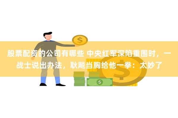 股票配资的公司有哪些 中央红军深陷重围时，一战士说出办法，耿飚当胸给他一拳：太妙了