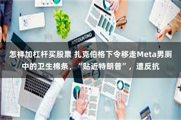 怎样加杠杆买股票 扎克伯格下令移走Meta男厕中的卫生棉条，“贴近特朗普”，遭反抗