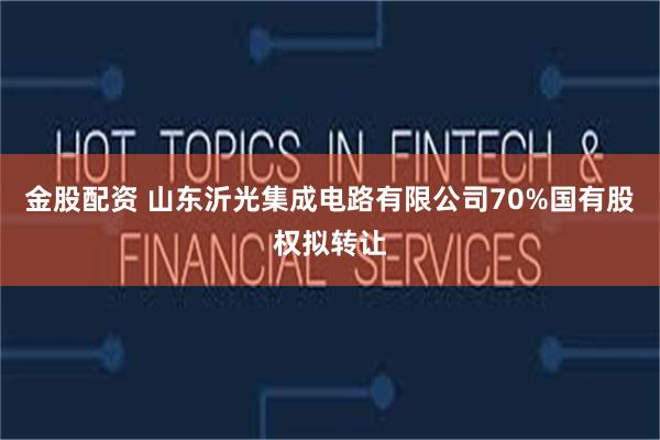 金股配资 山东沂光集成电路有限公司70%国有股权拟转让