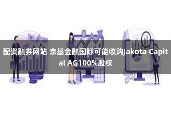 配资融券网站 京基金融国际可能收购Jakota Capital AG100%股权