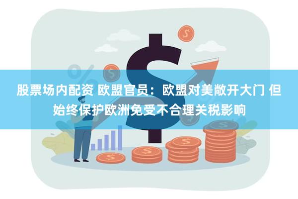 股票场内配资 欧盟官员：欧盟对美敞开大门 但始终保护欧洲免受不合理关税影响