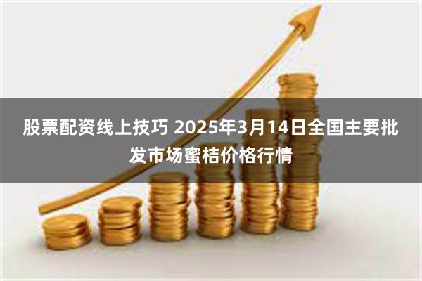 股票配资线上技巧 2025年3月14日全国主要批发市场蜜桔价格行情